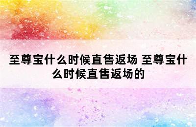 至尊宝什么时候直售返场 至尊宝什么时候直售返场的